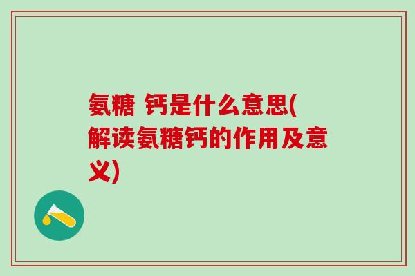 氨糖 钙是什么意思(解读氨糖钙的作用及意义)