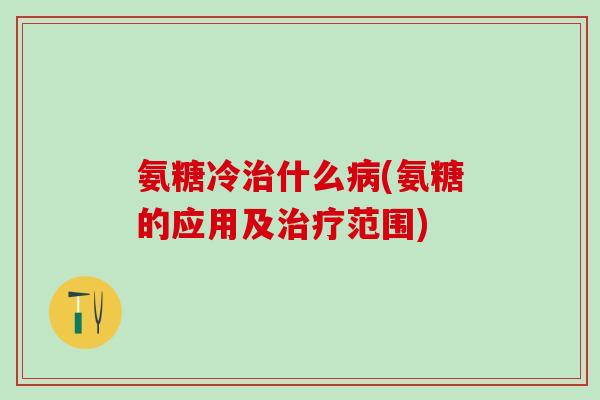 氨糖冷治什么病(氨糖的应用及治疗范围)