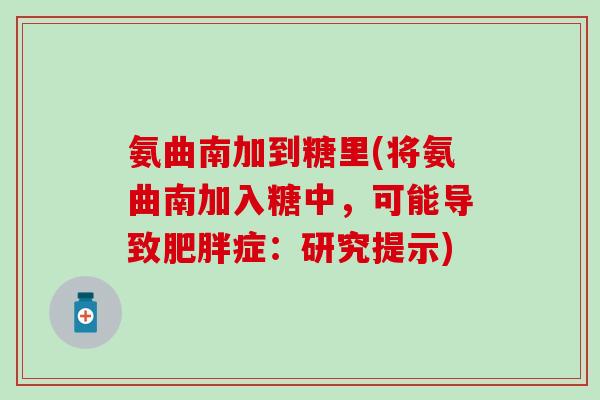 氨曲南加到糖里(将氨曲南加入糖中，可能导致肥胖症：研究提示)