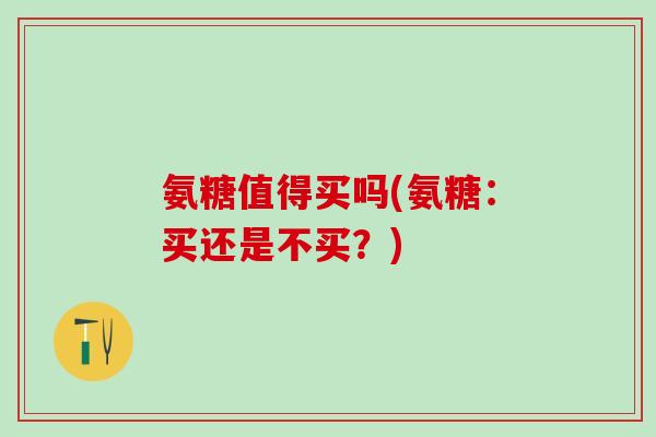 氨糖值得买吗(氨糖：买还是不买？)