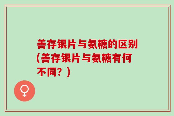 善存银片与氨糖的区别(善存银片与氨糖有何不同?) 善存银片与氨糖的区别(善存银片与氨糖有何不同?)