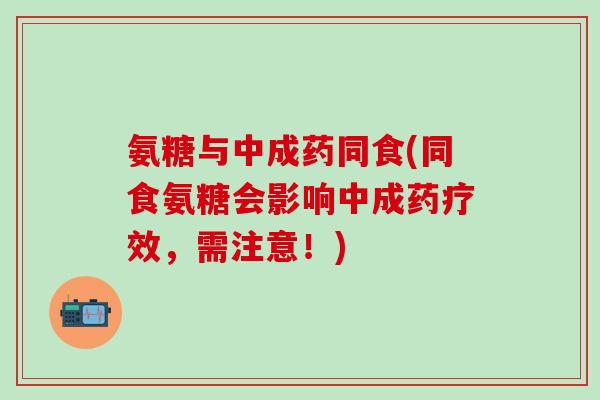 氨糖与中成药同食(同食氨糖会影响中成药疗效，需注意！)