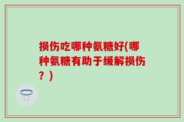 损伤吃哪种氨糖好(哪种氨糖有助于缓解损伤?) 损伤吃哪种氨糖好(哪种氨糖有助于缓解损伤?)