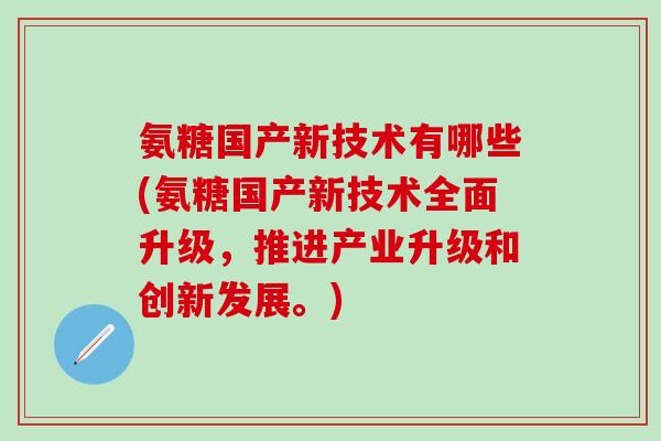 氨糖国产新技术有哪些(氨糖国产新技术全面升级，推进产业升级和创新发展。)
