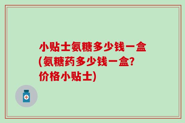 小贴士氨糖多少钱一盒(氨糖药多少钱一盒？价格小贴士)