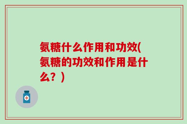 氨糖什么作用和功效(氨糖的功效和作用是什么？)