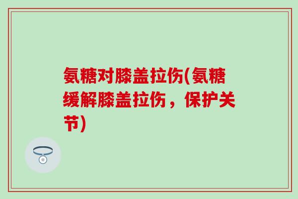 氨糖对膝盖拉伤(氨糖缓解膝盖拉伤，保护关节)
