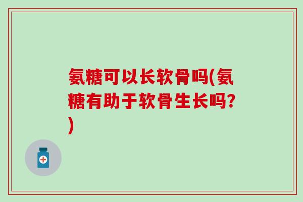 氨糖可以长软骨吗(氨糖有助于软骨生长吗？)