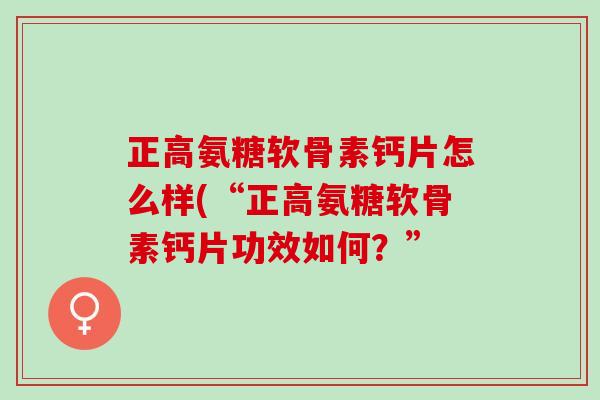 正高氨糖软骨素钙片怎么样(“正高氨糖软骨素钙片功效如何？”