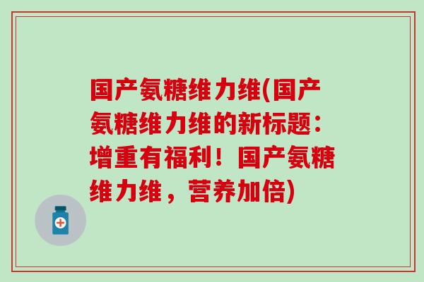 国产氨糖维力维(国产氨糖维力维的新标题：增重有福利！国产氨糖维力维，营养加倍)
