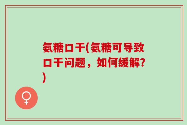 氨糖口干(氨糖可导致口干问题，如何缓解？)
