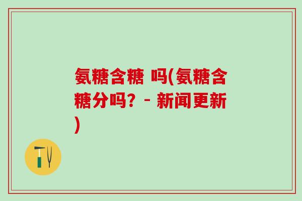 氨糖含糖 吗(氨糖含糖分吗？- 新闻更新)
