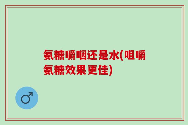 氨糖嚼咽还是水(咀嚼氨糖效果更佳)