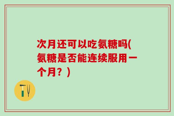 次月还可以吃氨糖吗(氨糖是否能连续服用一个月?) 次月还可以吃氨糖吗(氨糖是否能连续服用一个月?)