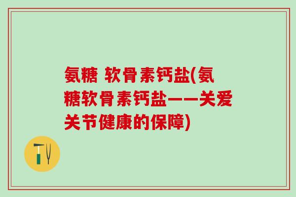 氨糖 软骨素钙盐(氨糖软骨素钙盐——关爱关节健康的保障)