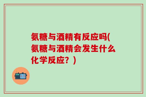 氨糖与酒精有反应吗(氨糖与酒精会发生什么化学反应？)