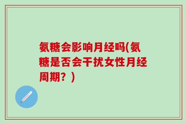 氨糖会影响月经吗(氨糖是否会干扰女性月经周期？)