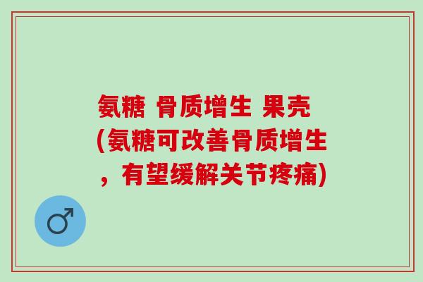 氨糖 骨质增生 果壳(氨糖可改善骨质增生，有望缓解关节疼痛)
