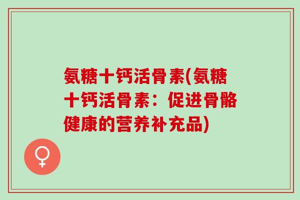 氨糖十钙活骨素(氨糖十钙活骨素：促进骨骼健康的营养补充品)