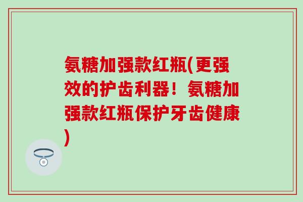 氨糖加强款红瓶(更强效的护齿利器！氨糖加强款红瓶保护牙齿健康)