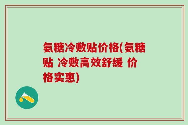 氨糖冷敷贴价格(氨糖贴 冷敷高效舒缓 价格实惠)