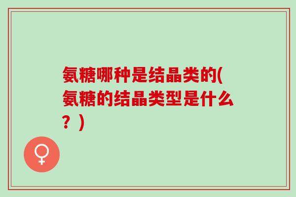 氨糖哪种是结晶类的(氨糖的结晶类型是什么?) 氨糖哪种是结晶类的(氨糖的结晶类型是什么?)