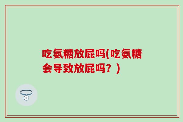 吃氨糖放屁吗(吃氨糖会导致放屁吗？)