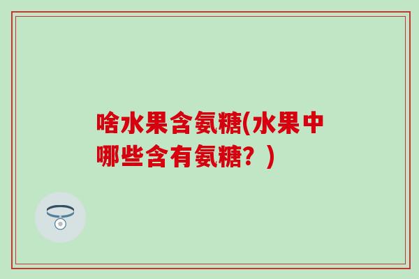 啥水果含氨糖(水果中哪些含有氨糖？)