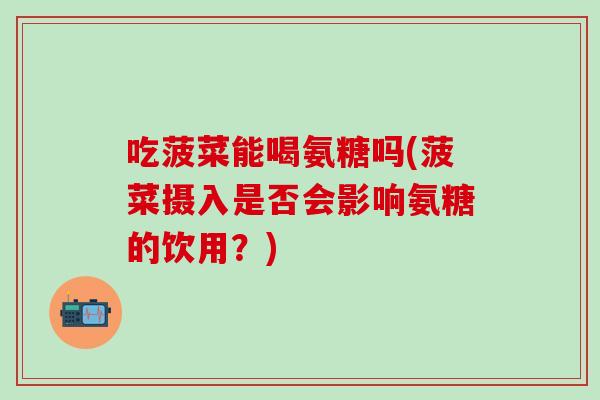 吃菠菜能喝氨糖吗(菠菜摄入是否会影响氨糖的饮用？)