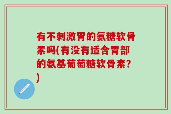 有不刺激胃的氨糖软骨素吗(有没有适合胃部的氨基葡萄糖软骨素？)