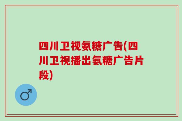 四川卫视氨糖广告(四川卫视播出氨糖广告片段)