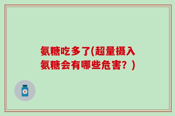 氨糖吃多了(超量摄入氨糖会有哪些危害?) 氨糖吃多了(超量摄入氨糖会有哪些危害?)