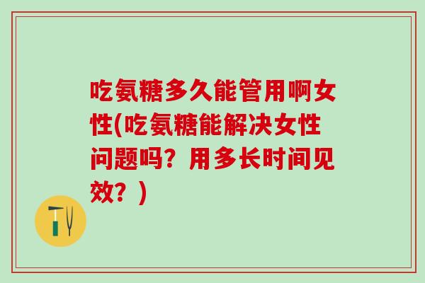 吃氨糖多久能管用啊女性(吃氨糖能解决女性问题吗？用多长时间见效？)