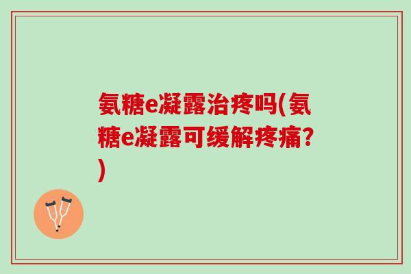 氨糖e凝露治疼吗(氨糖e凝露可缓解疼痛？)