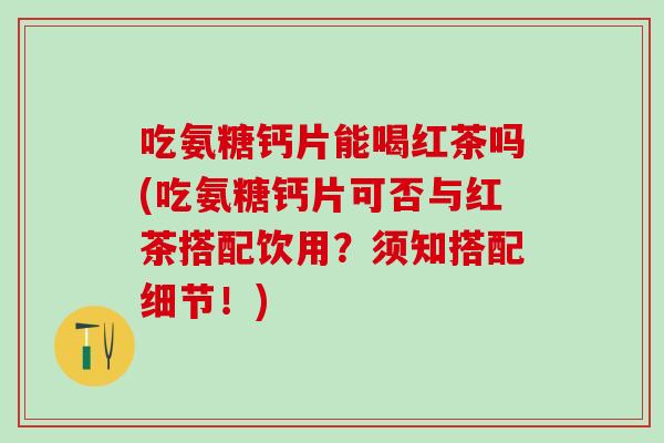吃氨糖钙片能喝红茶吗(吃氨糖钙片可否与红茶搭配饮用？须知搭配细节！)