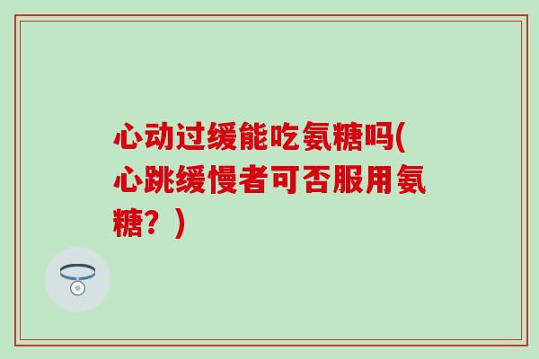 心动过缓能吃氨糖吗(心跳缓慢者可否服用氨糖？)