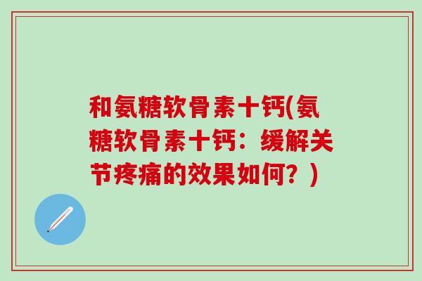 和氨糖软骨素十钙(氨糖软骨素十钙：缓解关节疼痛的效果如何？)