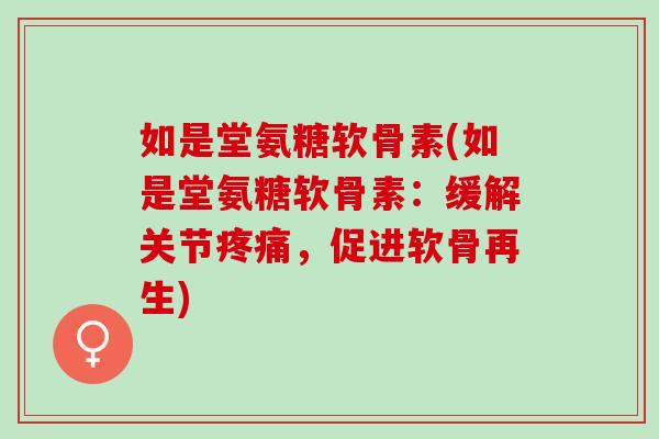 如是堂氨糖软骨素(如是堂氨糖软骨素：缓解关节疼痛，促进软骨再生)