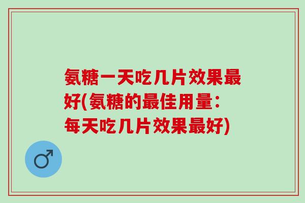 氨糖一天吃几片效果好(氨糖的佳用量:每天吃几片效果好) 氨糖一天吃几片效果好(氨糖的佳用量:每天吃几片效果好)