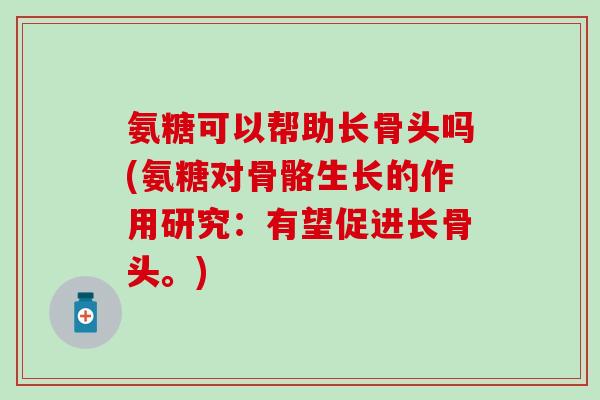 氨糖可以帮助长骨头吗(氨糖对骨骼生长的作用研究：有望促进长骨头。)