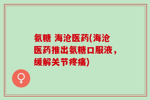 氨糖 海沧医药(海沧医药推出氨糖口服液，缓解关节疼痛)