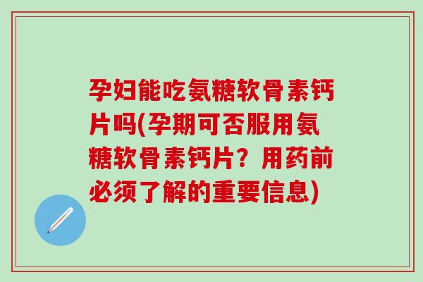 孕妇能吃氨糖软骨素钙片吗(孕期可否服用氨糖软骨素钙片？用药前必须了解的重要信息)