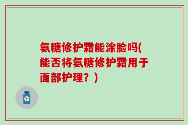 氨糖修护霜能涂脸吗(能否将氨糖修护霜用于面部护理？)