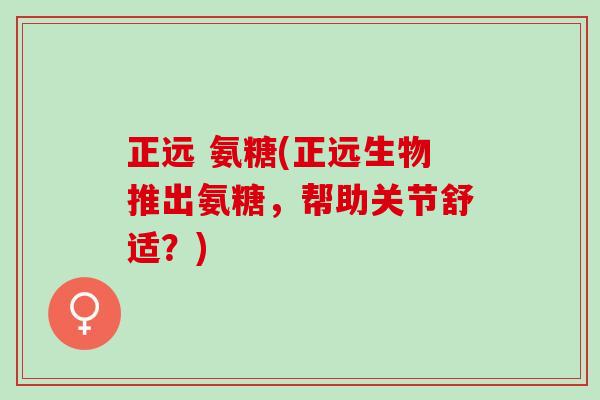 正远 氨糖(正远生物推出氨糖，帮助关节舒适？)