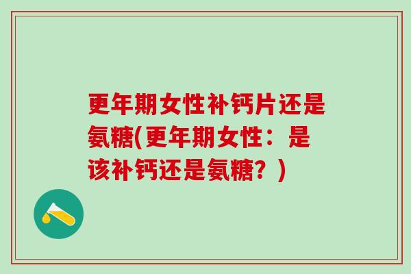 更年期女性补钙片还是氨糖(更年期女性：是该补钙还是氨糖？)