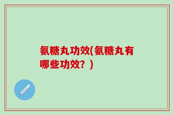 氨糖丸功效(氨糖丸有哪些功效？)