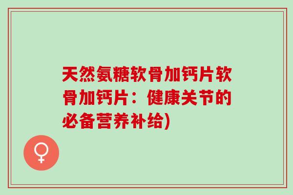 天然氨糖软骨加钙片软骨加钙片：健康关节的必备营养补给)
