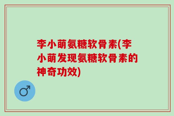 李小萌氨糖软骨素(李小萌发现氨糖软骨素的神奇功效)
