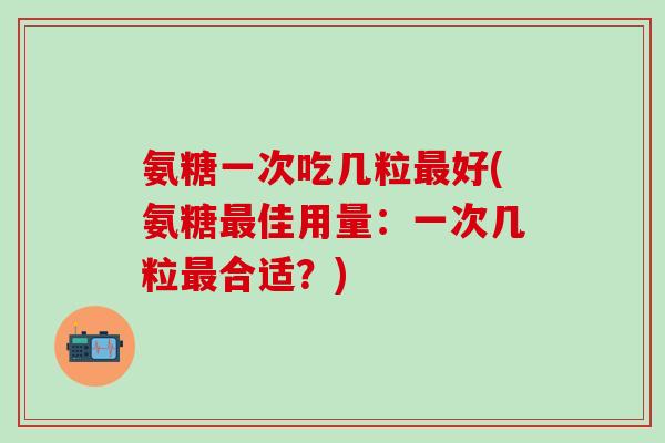 氨糖一次吃几粒最好(氨糖最佳用量：一次几粒最合适？)