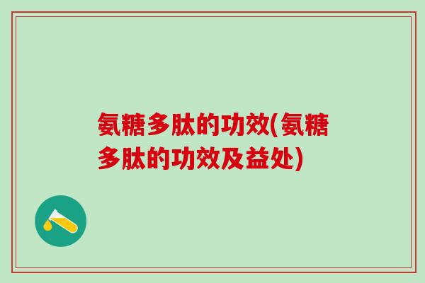 氨糖多肽的功效(氨糖多肽的功效及益处)